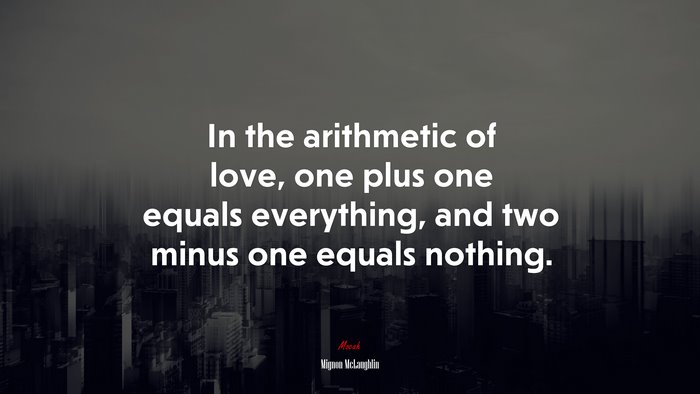 In the arithmetic of love, one plus one equals everything, and two minus one equals nothing. | Mignon McLaughlin quote