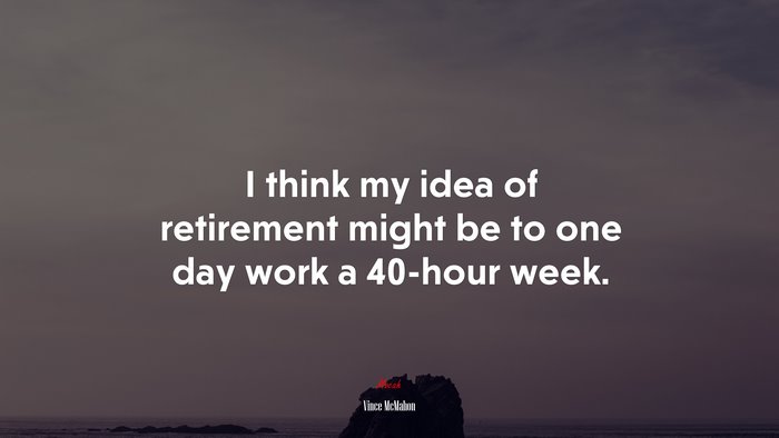 I think my idea of retirement might be to one day work a 40-hour week. | Vince McMahon quote