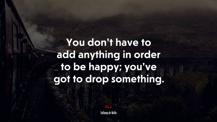 You don’t have to add anything in order to be happy; you’ve got to drop something. | Anthony de Mello quote