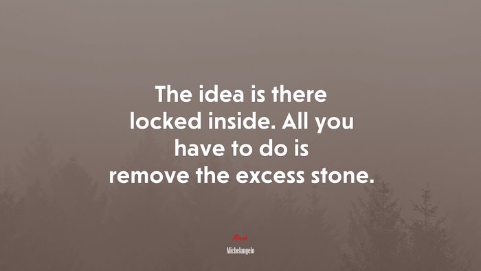 The idea is there locked inside. All you have to do is remove the excess stone. | Michelangelo quote