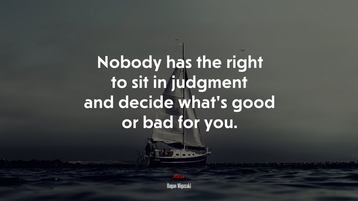 Nobody has the right to sit in judgment and decide what’s good or bad for you. | Hayao Miyazaki quote