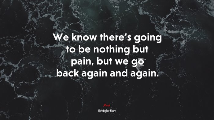 We know there’s going to be nothing but pain, but we go back again and again. | Christopher Moore quote