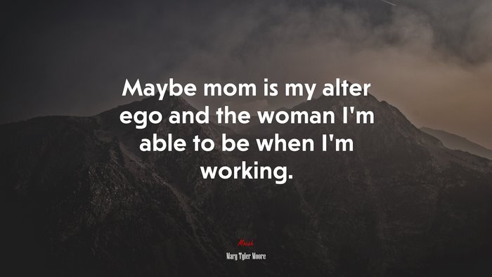 Maybe mom is my alter ego and the woman I’m able to be when I’m working. | Mary Tyler Moore quote