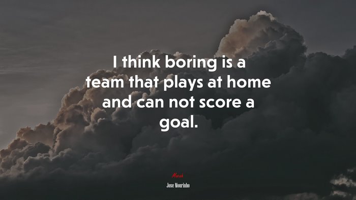 I think boring is a team that plays at home and can not score a goal. | Jose Mourinho quote