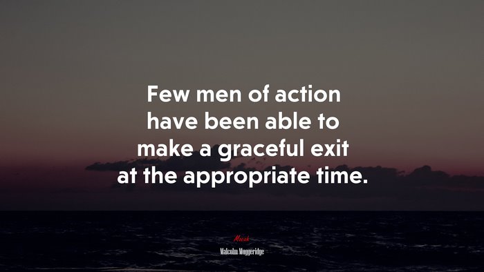 Few men of action have been able to make a graceful exit at the appropriate time. | Malcolm Muggeridge quote