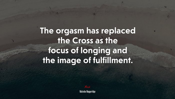 The orgasm has replaced the Cross as the focus of longing and the image of fulfillment. | Malcolm Muggeridge quote
