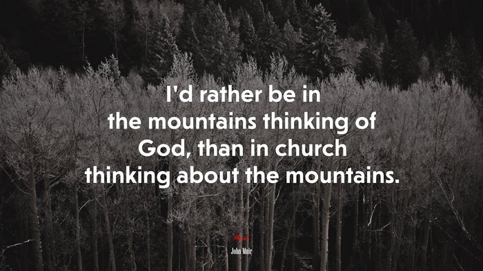 I’d rather be in the mountains thinking of God, than in church thinking about the mountains. | John Muir quote