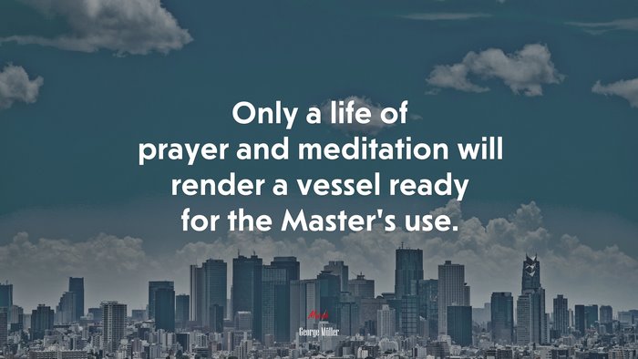 Only a life of prayer and meditation will render a vessel ready for the Master’s use. | George Müller quote
