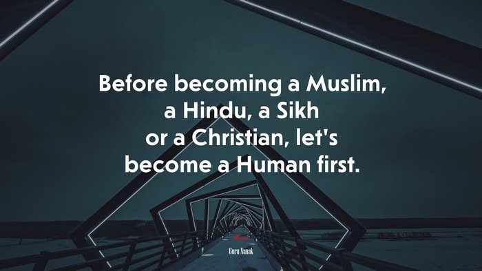 Before becoming a Muslim, a Hindu, a Sikh or a Christian, let’s become a Human first. | Guru Nanak quote