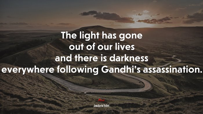 The light has gone out of our lives and there is darkness everywhere following Gandhi’s assassination. | Jawaharlal Nehru quote