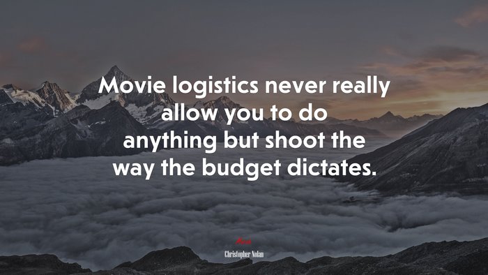 Movie logistics never really allow you to do anything but shoot the way the budget dictates. | Christopher Nolan quote