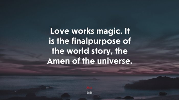 Love works magic. It is the finalpurpose of the world story, the Amen of the universe. | Novalis quote