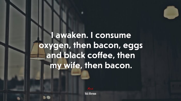 I awaken. I consume oxygen, then bacon, eggs and black coffee, then my wife, then bacon. | Nick Offerman quote