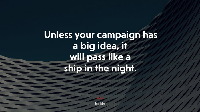 Unless your campaign has a big idea, it will pass like a ship in the night. | David Ogilvy quote