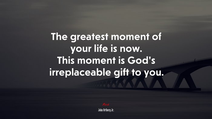 The greatest moment of your life is now. This moment is God’s irreplaceable gift to you. | John Ortberg Jr. quote