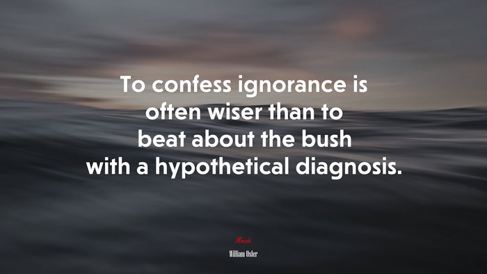 To confess ignorance is often wiser than to beat about the bush with a hypothetical diagnosis. | William Osler quote