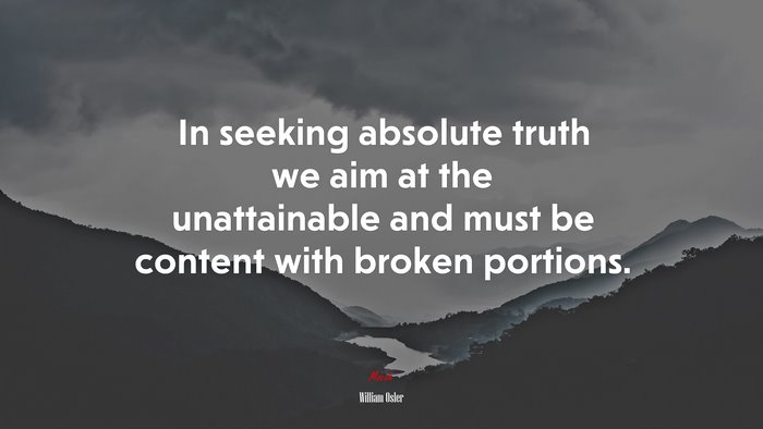 In seeking absolute truth we aim at the unattainable and must be content with broken portions. | William Osler quote