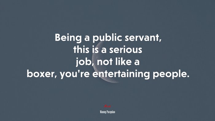 Being a public servant, this is a serious job, not like a boxer, you’re entertaining people. | Manny Pacquiao quote