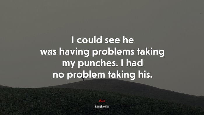 I could see he was having problems taking my punches. I had no problem taking his. | Manny Pacquiao quote