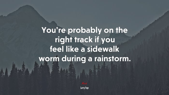 You’re probably on the right track if you feel like a sidewalk worm during a rainstorm. | Larry Page quote