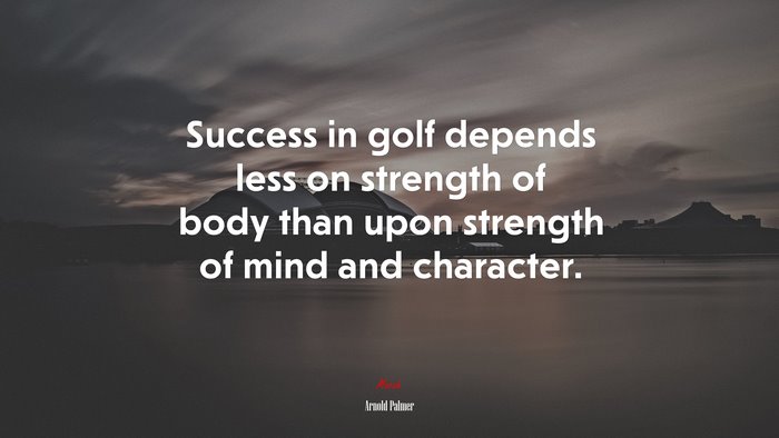 Success in golf depends less on strength of body than upon strength of mind and character. | Arnold Palmer quote