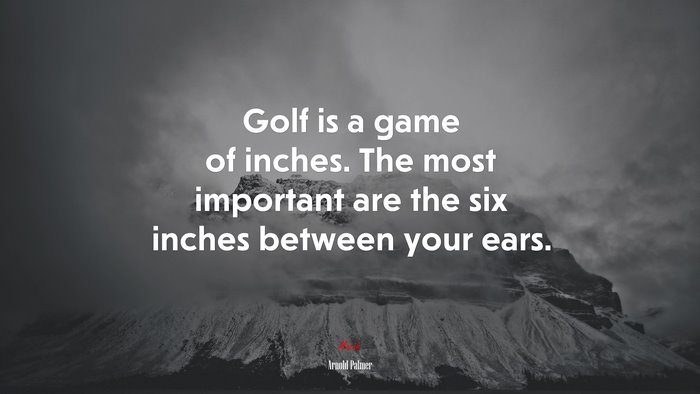 Golf is a game of inches. The most important are the six inches between your ears. | Arnold Palmer quote