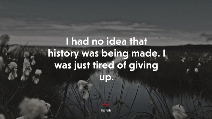 I had no idea that history was being made. I was just tired of giving up. | Rosa Parks quote