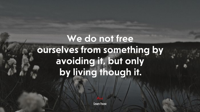 We do not free ourselves from something by avoiding it, but only by living though it. | Cesare Pavese quote
