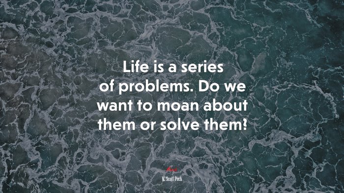 Life is a series of problems. Do we want to moan about them or solve them? | M. Scott Peck quote
