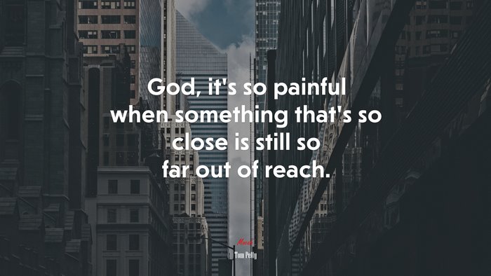 God, it’s so painful when something that’s so close is still so far out of reach. | Tom Petty quote