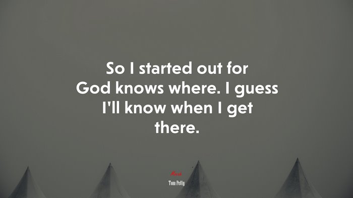 So I started out for God knows where. I guess I’ll know when I get there. | Tom Petty quote