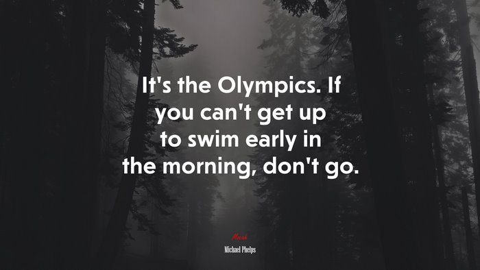 It’s the Olympics. If you can’t get up to swim early in the morning, don’t go. | Michael Phelps quote