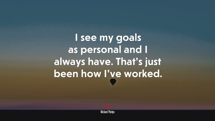 I see my goals as personal and I always have. That’s just been how I’ve worked. | Michael Phelps quote