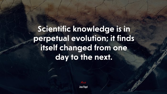 Scientific knowledge is in perpetual evolution; it finds itself changed from one day to the next. | Jean Piaget quote