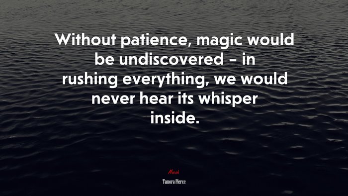 Without patience, magic would be undiscovered – in rushing everything, we would never hear its whisper inside. | Tamora Pierce quote