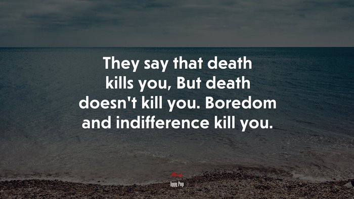 They say that death kills you, But death doesn’t kill you. Boredom and indifference kill you. | Iggy Pop quote