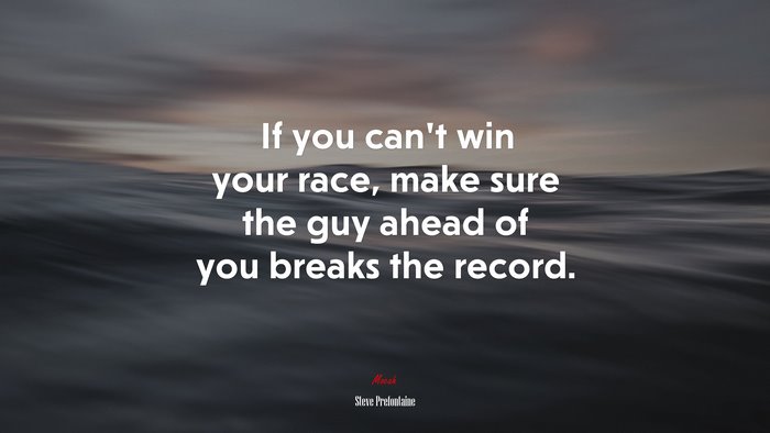 If you can’t win your race, make sure the guy ahead of you breaks the record. | Steve Prefontaine quote