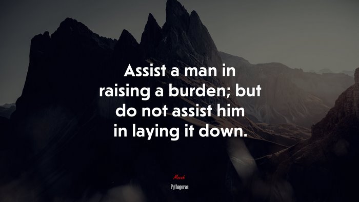 Assist a man in raising a burden; but do not assist him in laying it down. | Pythagoras quote