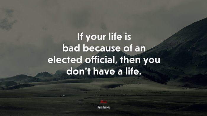 If your life is bad because of an elected official, then you don’t have a life. | Dave Ramsey quote