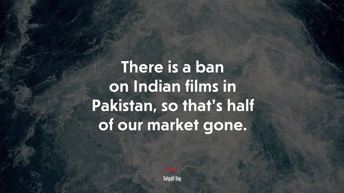 There is a ban on Indian films in Pakistan, so that’s half of our market gone. | Satyajit Ray quote