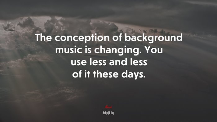 The conception of background music is changing. You use less and less of it these days. | Satyajit Ray quote