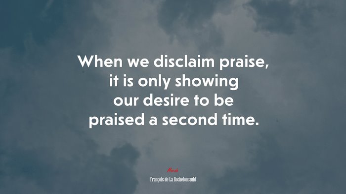 When we disclaim praise, it is only showing our desire to be praised a second time. | François de La Rochefoucauld quote
