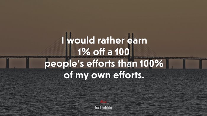 I would rather earn 1% off a 100 people’s efforts than 100% of my own efforts. | John D. Rockefeller quote