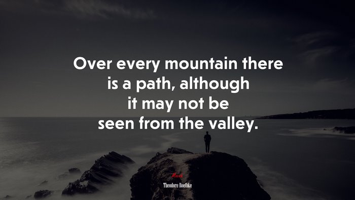 Over every mountain there is a path, although it may not be seen from the valley. | Theodore Roethke quote