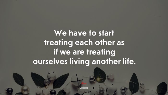 We have to start treating each other as if we are treating ourselves living another life. | Joe Rogan quote