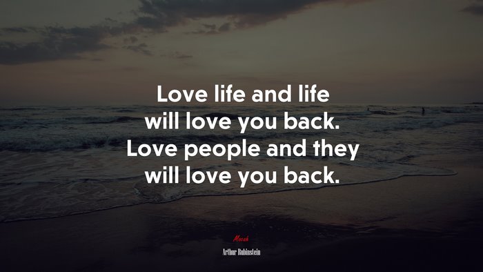 Love life and life will love you back. Love people and they will love you back. | Arthur Rubinstein quote