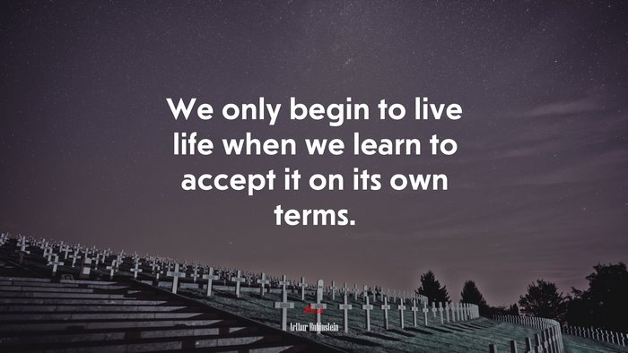 We only begin to live life when we learn to accept it on its own terms. | Arthur Rubinstein quote