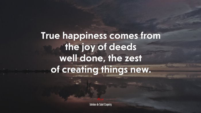 True happiness comes from the joy of deeds well done, the zest of creating things new. | Antoine de Saint-Exupéry quote