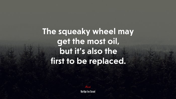 The squeaky wheel may get the most oil, but it’s also the first to be replaced. | Marilyn Vos Savant quote