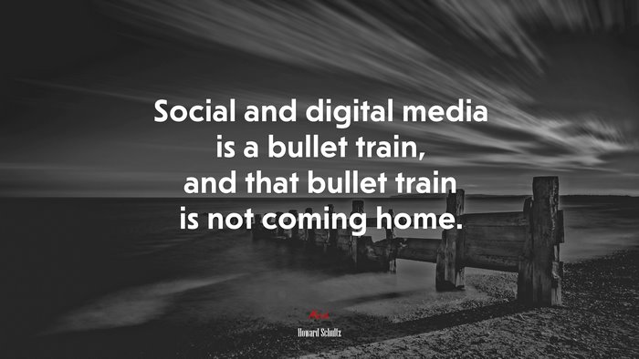 Social and digital media is a bullet train, and that bullet train is not coming home. | Howard Schultz quote